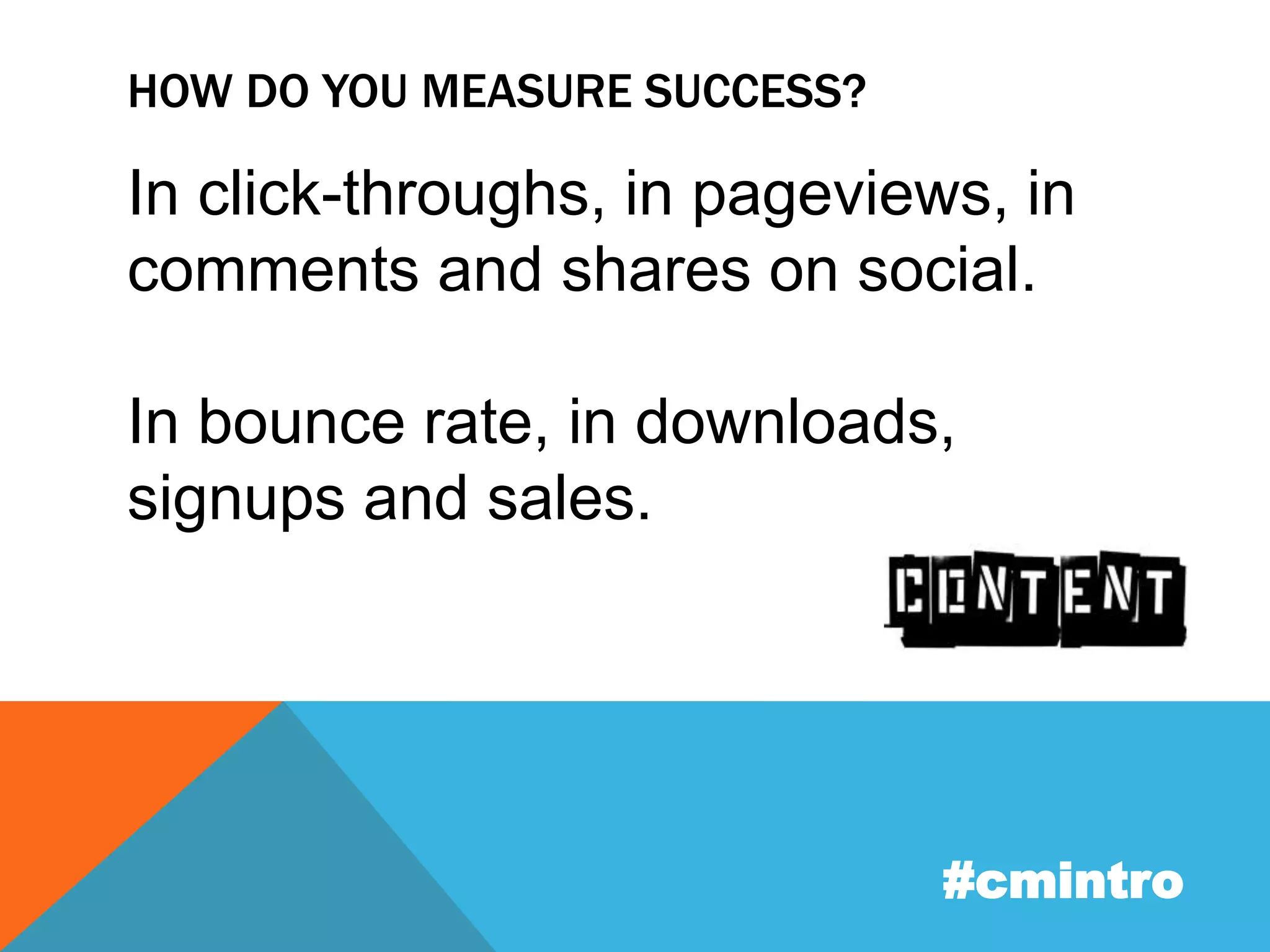 HOW DO YOU MEASURE SUCCESS? 
In click-throughs, in pageviews, in 
comments and shares on social. 
In bounce rate, in downloads, 
signups and sales. 
#cmintro 
 