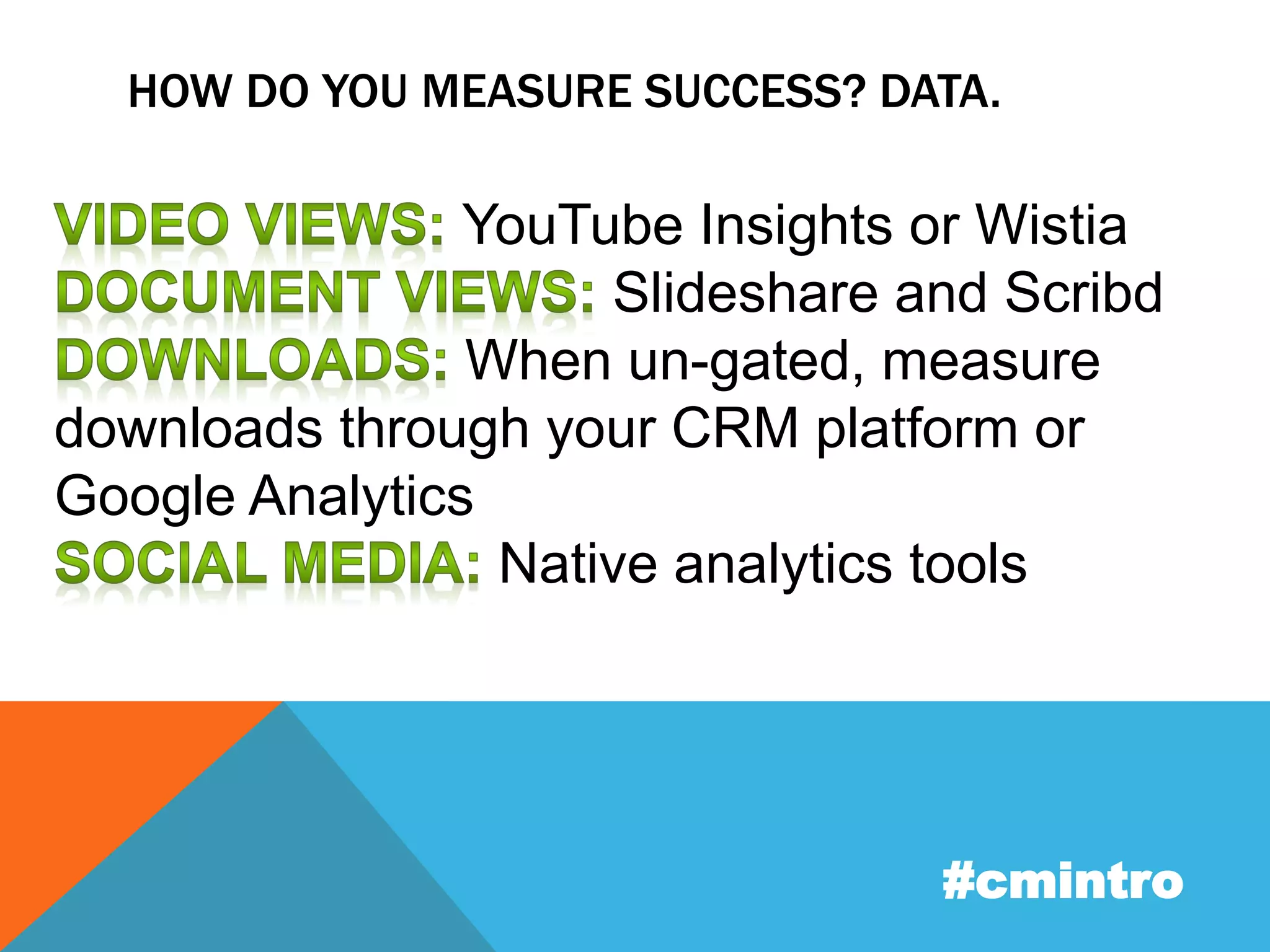 HOW DO YOU MEASURE SUCCESS? DATA. 
YouTube Insights or Wistia 
Slideshare and Scribd 
When un-gated, measure 
downloads through your CRM platform or 
Google Analytics 
Native analytics tools 
#cmintro 
 