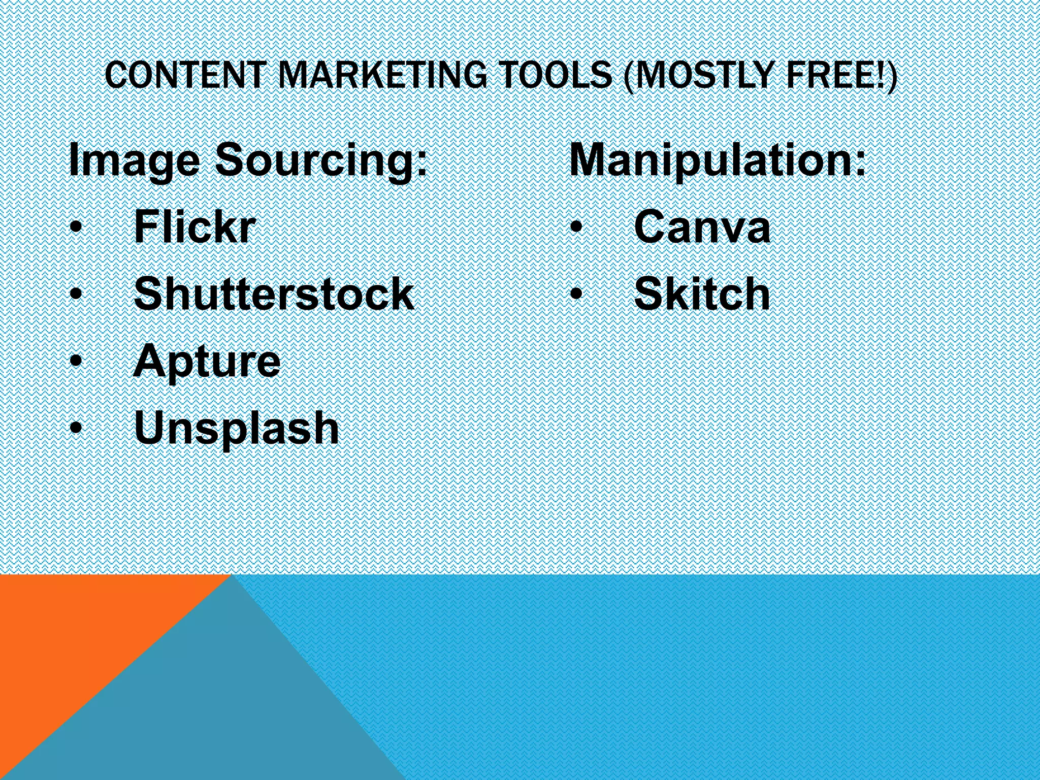CONTENT MARKETING TOOLS (MOSTLY FREE!) 
Image Sourcing: 
• Flickr 
• Shutterstock 
• Apture 
• Unsplash 
Manipulation: 
• Canva 
• Skitch 
 