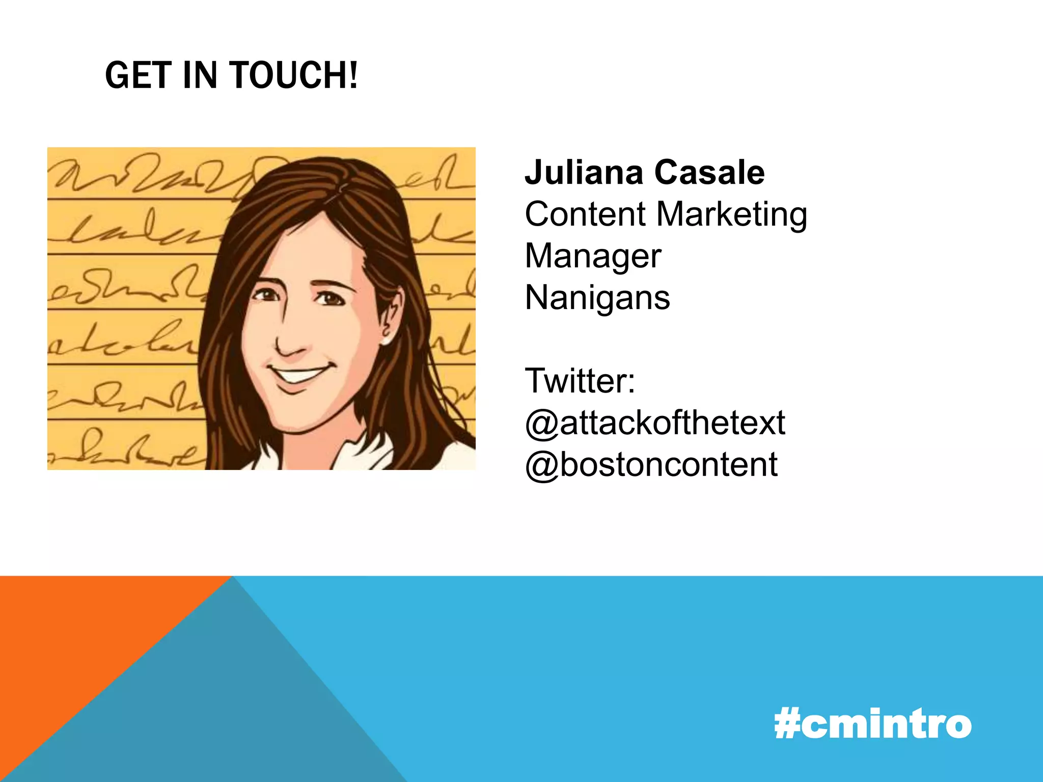 GET IN TOUCH! 
Juliana Casale 
Content Marketing 
Manager 
Nanigans 
Twitter: 
@attackofthetext 
@bostoncontent 
#cmintro 
