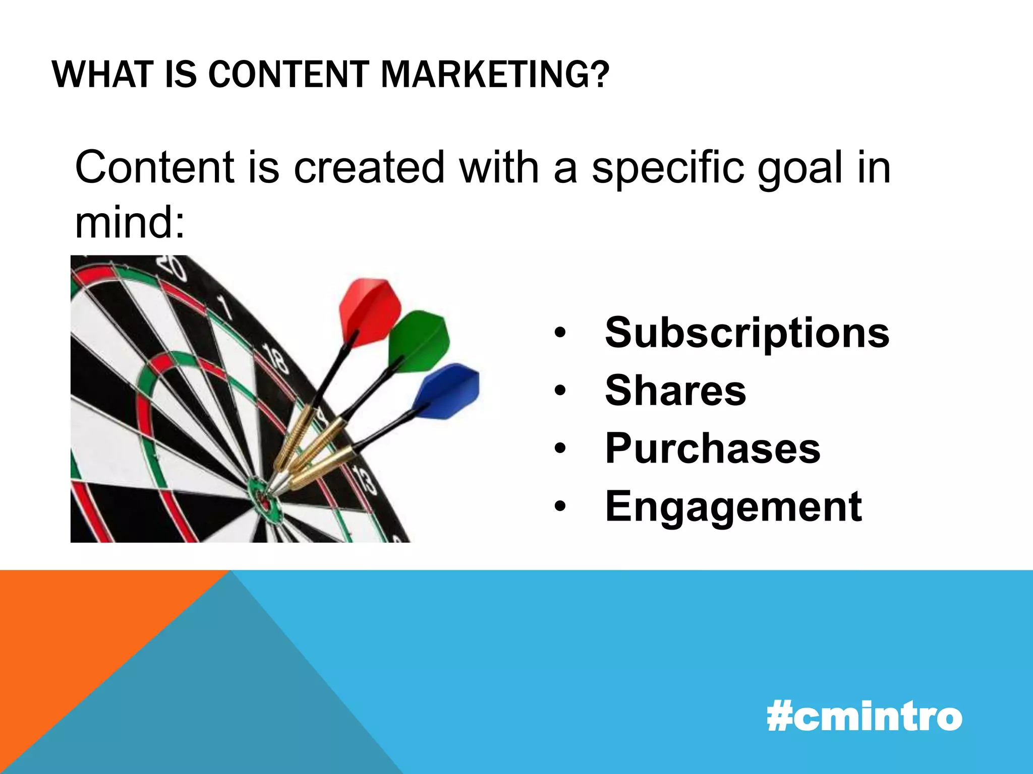 WHAT IS CONTENT MARKETING? 
Content is created with a specific goal in 
mind: 
• Subscriptions 
• Shares 
• Purchases 
• Engagement 
#cmintro 
 