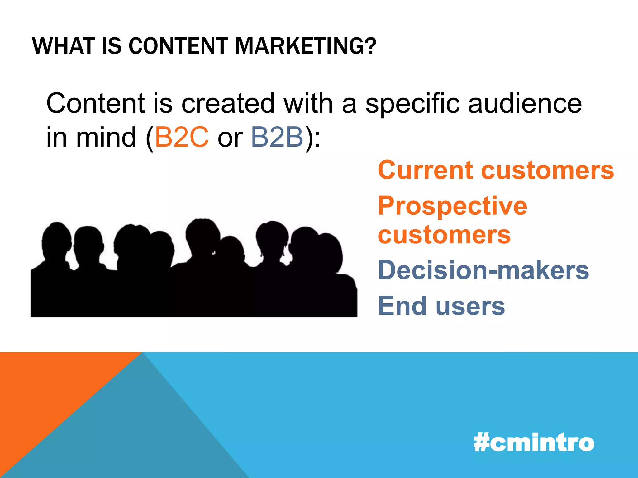WHAT IS CONTENT MARKETING? 
Content is created with a specific audience 
in mind (B2C or B2B): 
Current customers 
Prospective 
customers 
Decision-makers 
End users 
#cmintro 
 
