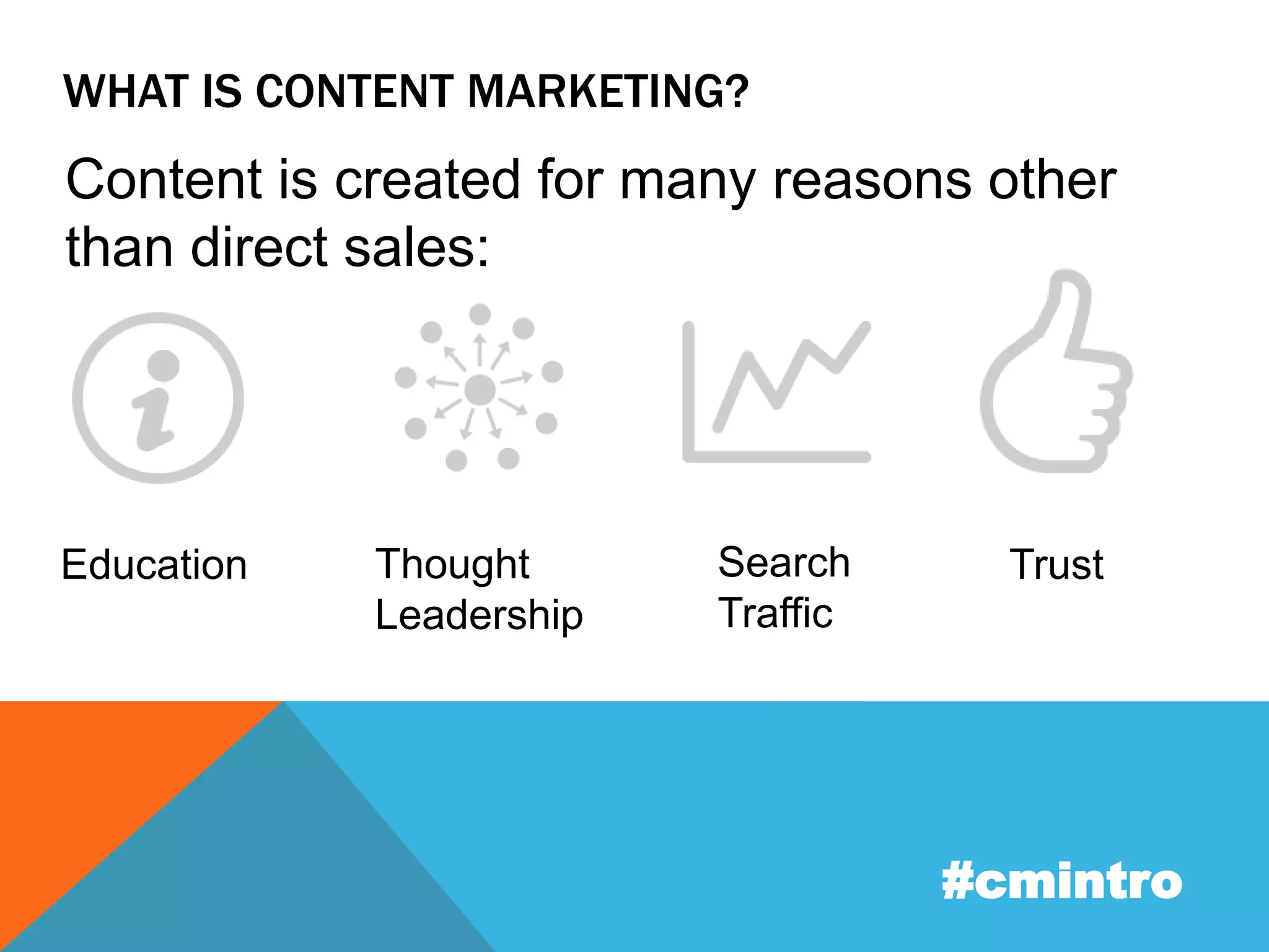 WHAT IS CONTENT MARKETING? 
Content is created for many reasons other 
than direct sales: 
#cmintro 
Education Thought 
Leadership 
Search 
Traffic 
Trust 
 