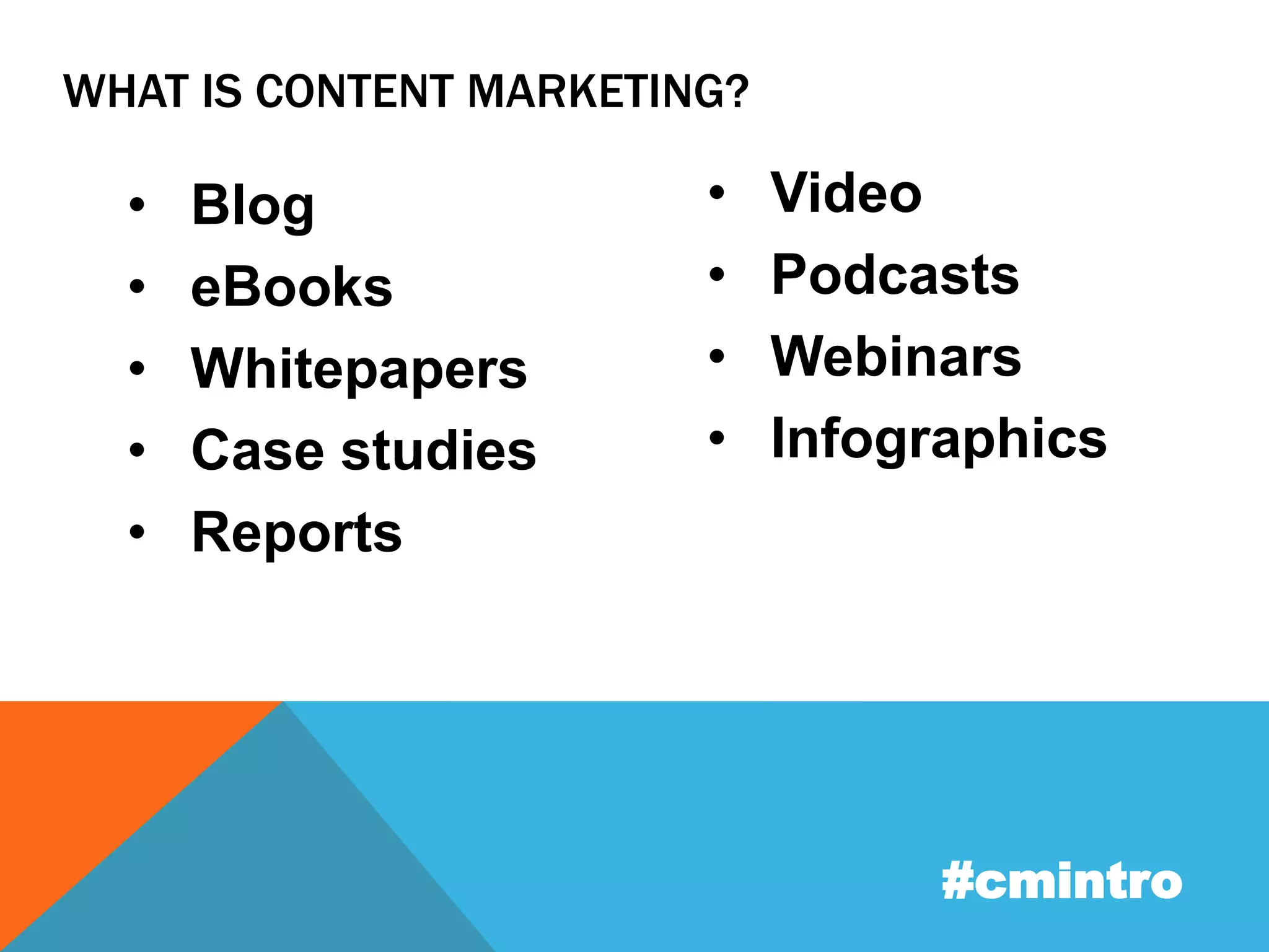 WHAT IS CONTENT MARKETING? 
• Blog 
• eBooks 
• Whitepapers 
• Case studies 
• Reports 
• Video 
• Podcasts 
• Webinars 
• Infographics 
#cmintro 
 