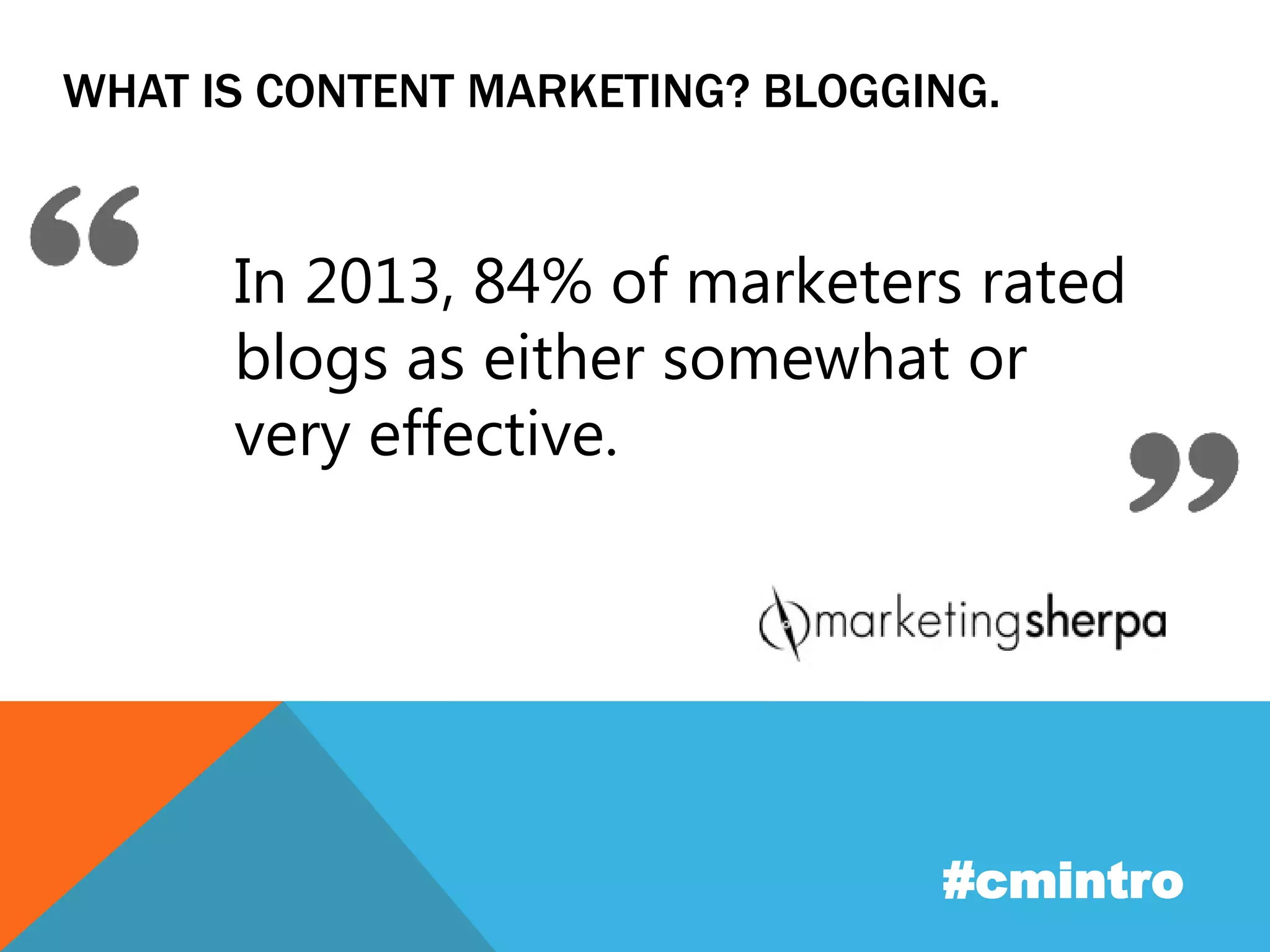 WHAT IS CONTENT MARKETING? BLOGGING. 
In 2013, 84% of marketers rated 
blogs as either somewhat or 
very effective. 
#cmintro 
 