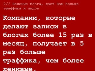 Компании, которые
делают записи в
блогах более 15 раз в
месяц, получает в 5
раз больше траффика,
чем более ленивые.
2// Ведение блога, дает Вам больше
траффика и лидов
 