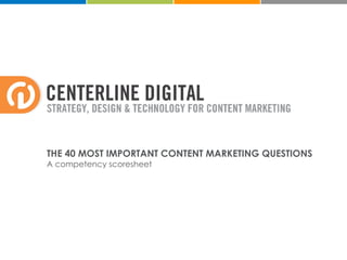 CENTERLINE DIGITAL
STRATEGY, DESIGN & TECHNOLOGY FOR CONTENT MARKETING
THE 40 MOST IMPORTANT CONTENT MARKETING QUESTIONS
A competency scoresheet
 