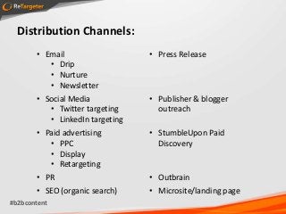 Distribution Channels:
       • Email                   • Press Release
          • Drip
          • Nurture
          • Newsletter
       • Social Media            • Publisher & blogger
          • Twitter targeting      outreach
          • LinkedIn targeting
       • Paid advertising        • StumbleUpon Paid
          • PPC                    Discovery
          • Display
          • Retargeting
       • PR                      • Outbrain
       • SEO (organic search)    • Microsite/landing page
#b2bcontent
 