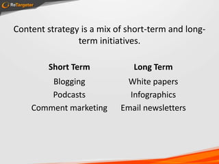 Content strategy is a mix of short-term and long-
                  term initiatives.

              Short Term        Long Term
             Blogging         White papers
             Podcasts          Infographics
         Comment marketing   Email newsletters




#b2bcontent
 