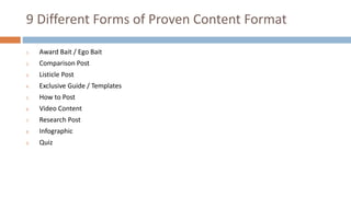 9 Different Forms of Proven Content Format
1. Award Bait / Ego Bait
2. Comparison Post
3. Listicle Post
4. Exclusive Guide...