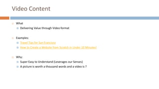 Video Content
 What
 Delivering Value through Video format
 Examples:
 Travel Tips for San Francisco
 How to Create a...