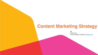 Content Marketing Strategy
By:	
  	
  
Ruchika	
  Arya	
  
Product	
  Manager,	
  PropTiger	
  and	
  makaan.com
 