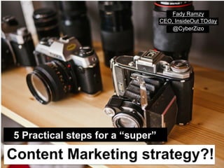 5 Practical steps for a “super”
Content Marketing strategy?!
Fady Ramzy
CEO, InsideOut TOday
@CyberZizo
 