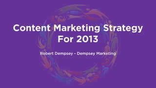 Content Marketing Strategy
         For 2013
     Robert Dempsey - Dempsey Marketing
 