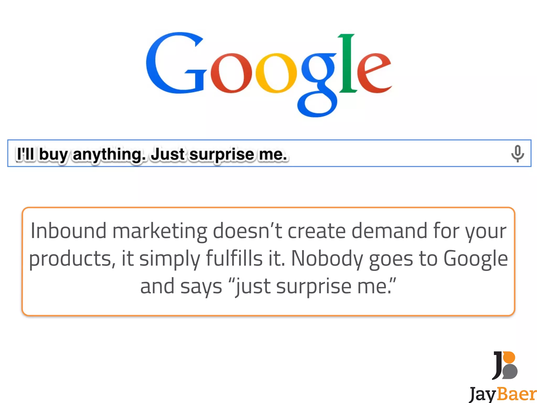 Inbound marketing doesn’t create demand for your 
products, it simply fulfills it. Nobody goes to Google 
and says “just surprise me.” 
 