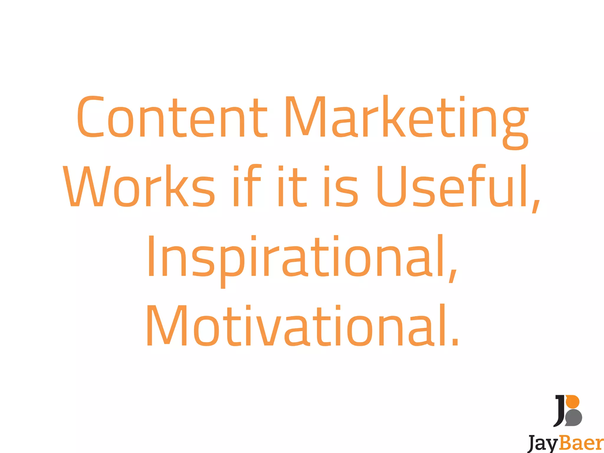 Content Marketing 
Works if it is Useful, 
Inspirational, 
Motivational. 
 