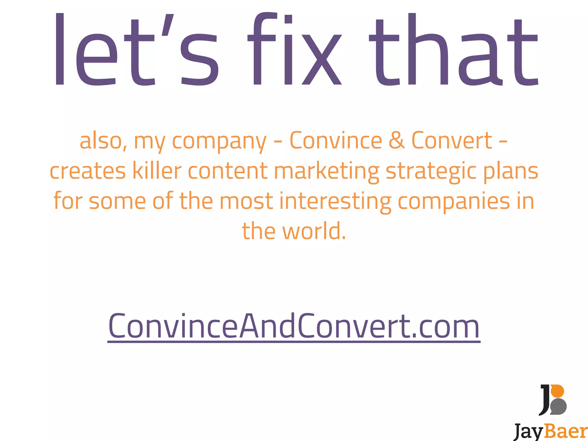 let’s fix that 
also, my company - Convince & Convert - 
creates killer content marketing strategic plans 
for some of the most interesting companies in 
the world. 
! 
! 
ConvinceAndConvert.com 
 