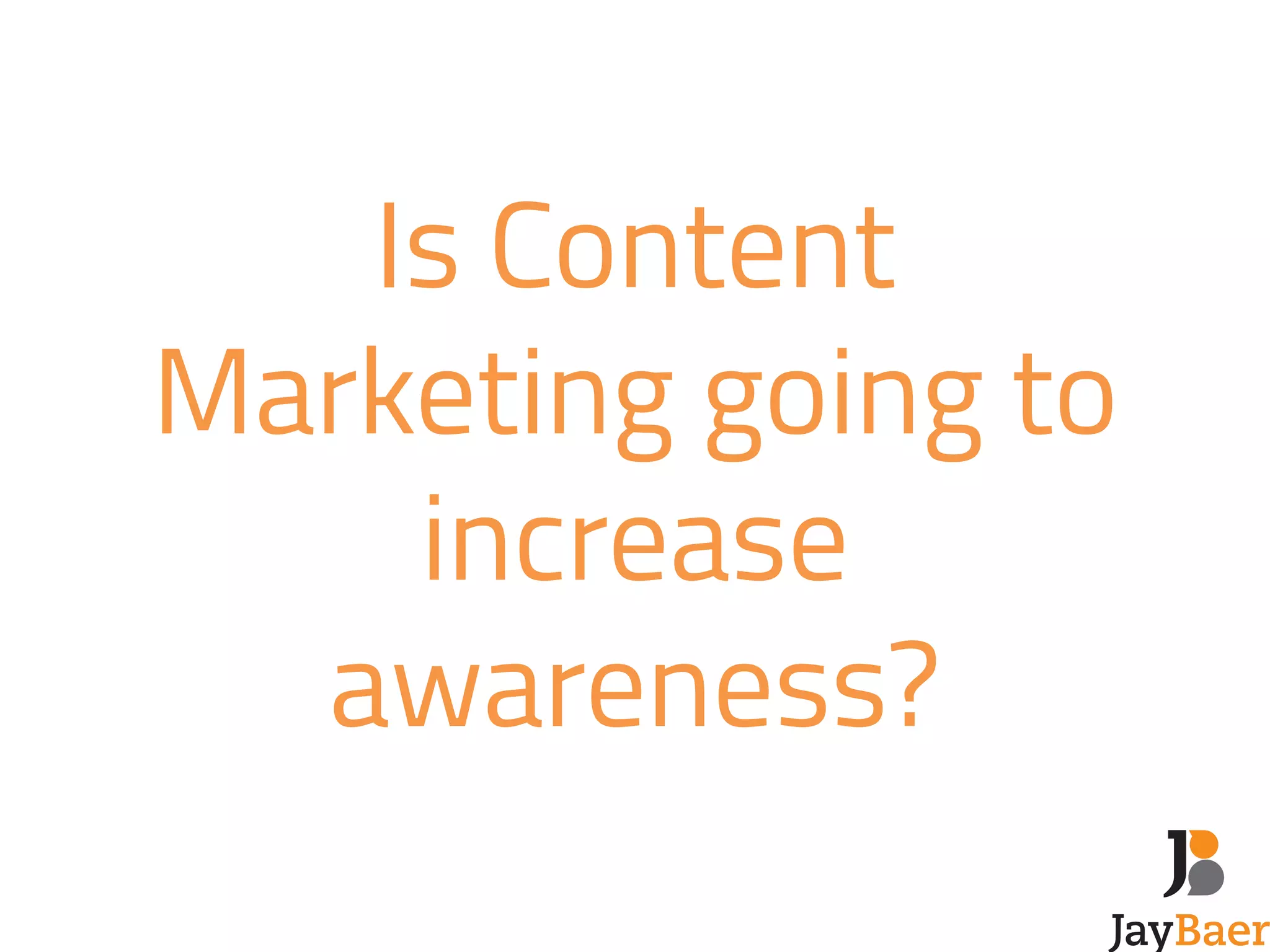 Is Content 
Marketing going to 
increase 
awareness? 
 