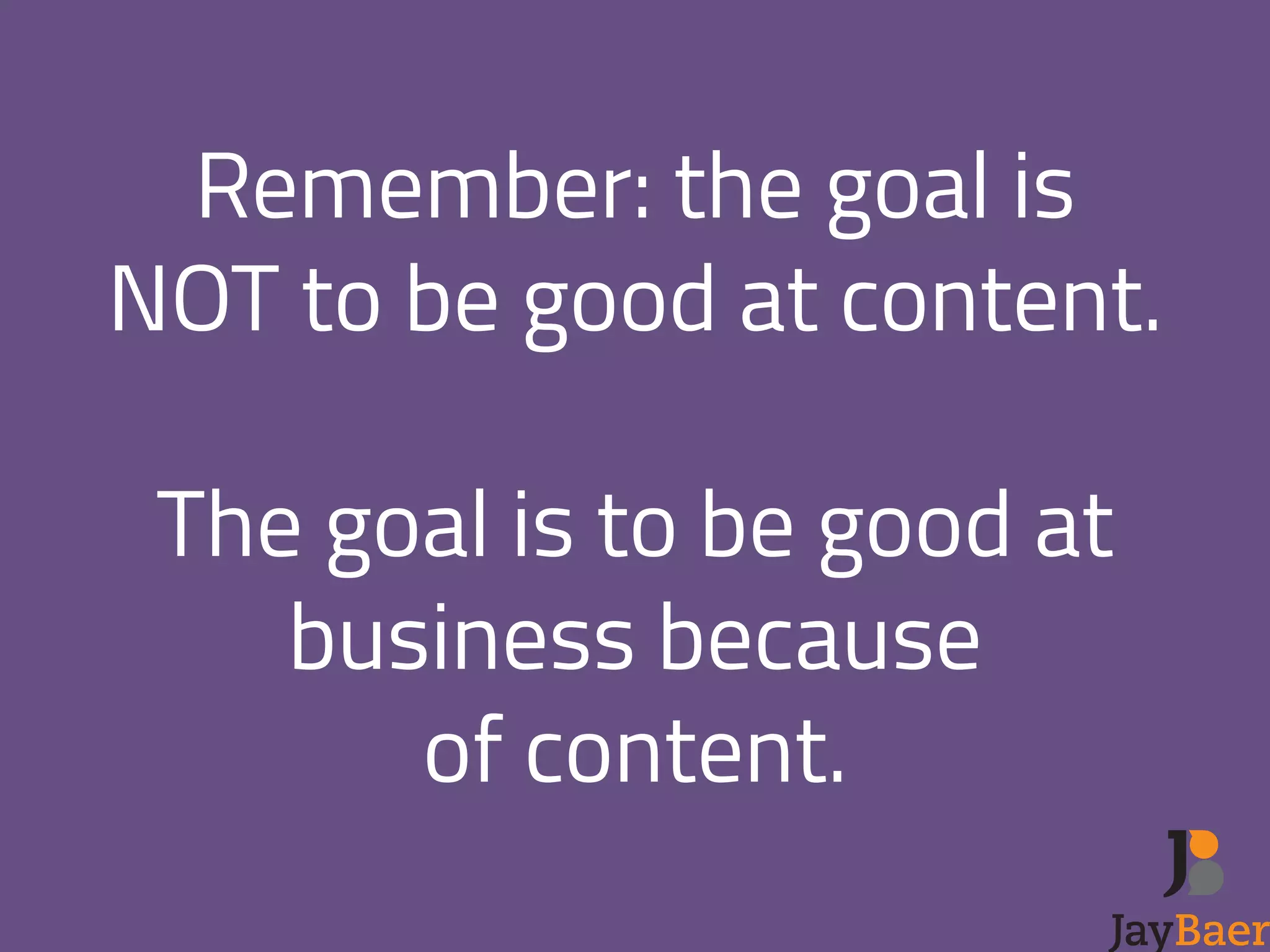 Remember: the goal is 
NOT to be good at content. 
! 
The goal is to be good at 
business because 
of content. 
 