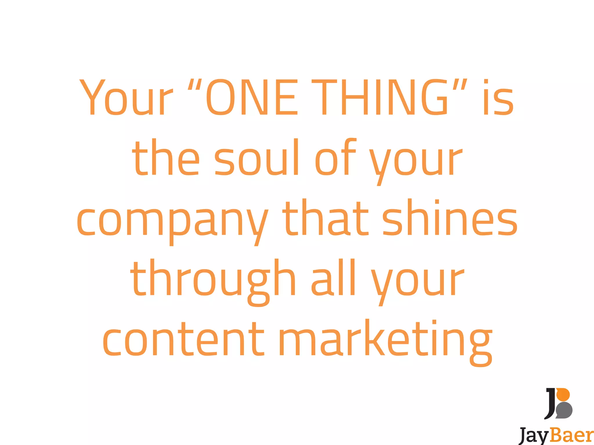 Your “ONE THING” is 
the soul of your 
company that shines 
through all your 
content marketing 
 
