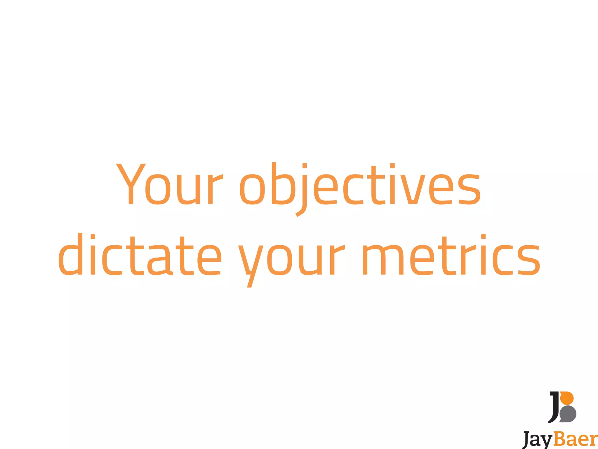 Your objectives 
dictate your metrics 
 