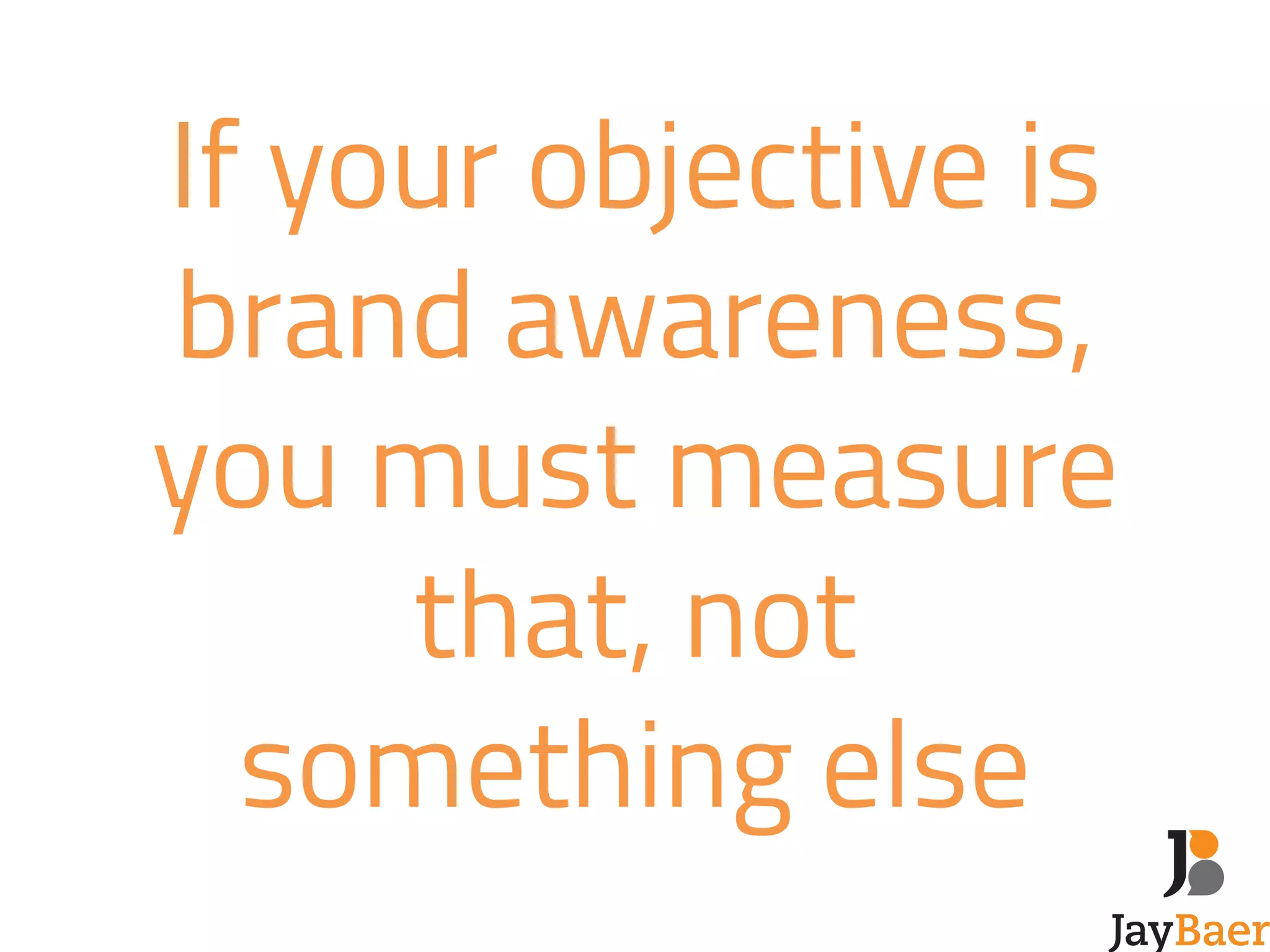 If your objective is 
brand awareness, 
you must measure 
that, not 
something else 
 
