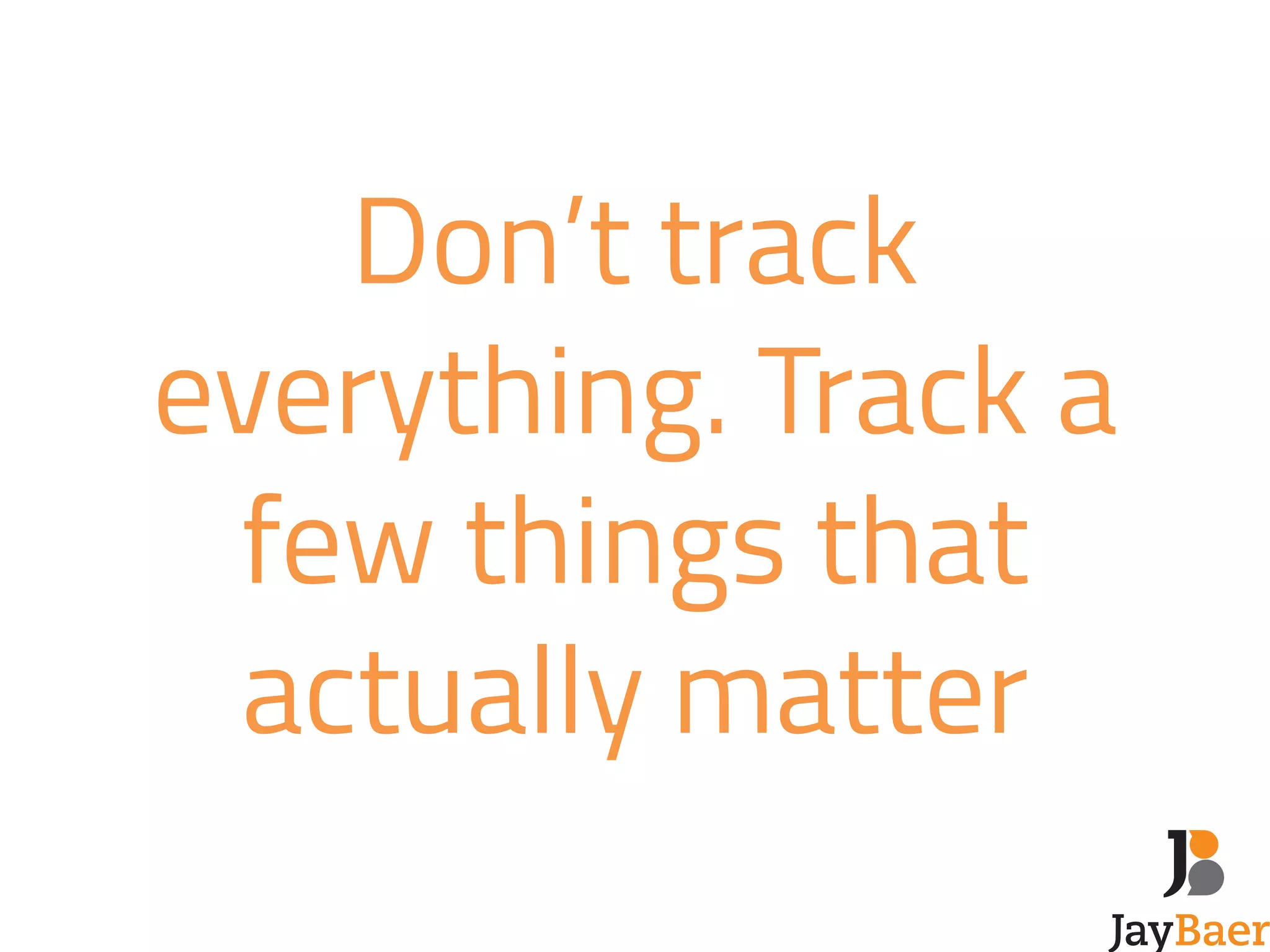 Don’t track 
everything. Track a 
few things that 
actually matter 
 