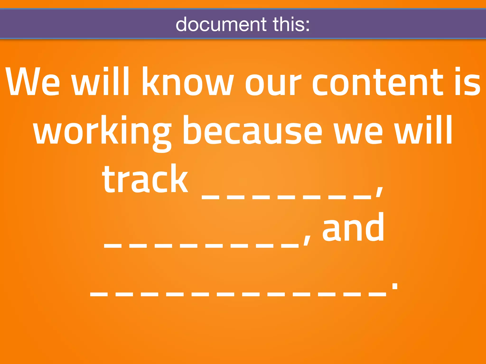 document this: 
We will know our content is 
working because we will 
track _______, 
________, and 
____________. 
 
