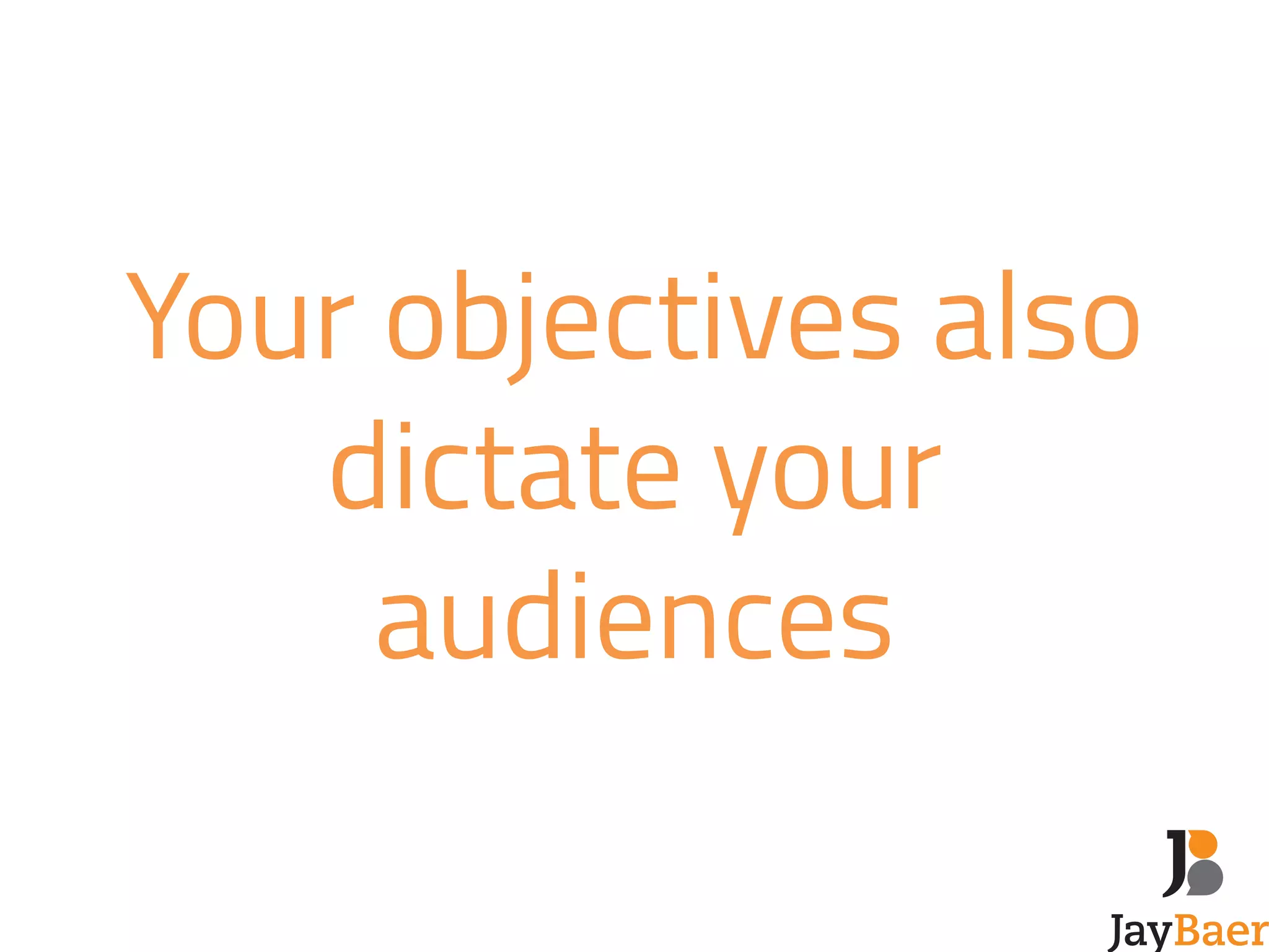 Your objectives also 
dictate your 
audiences 
 