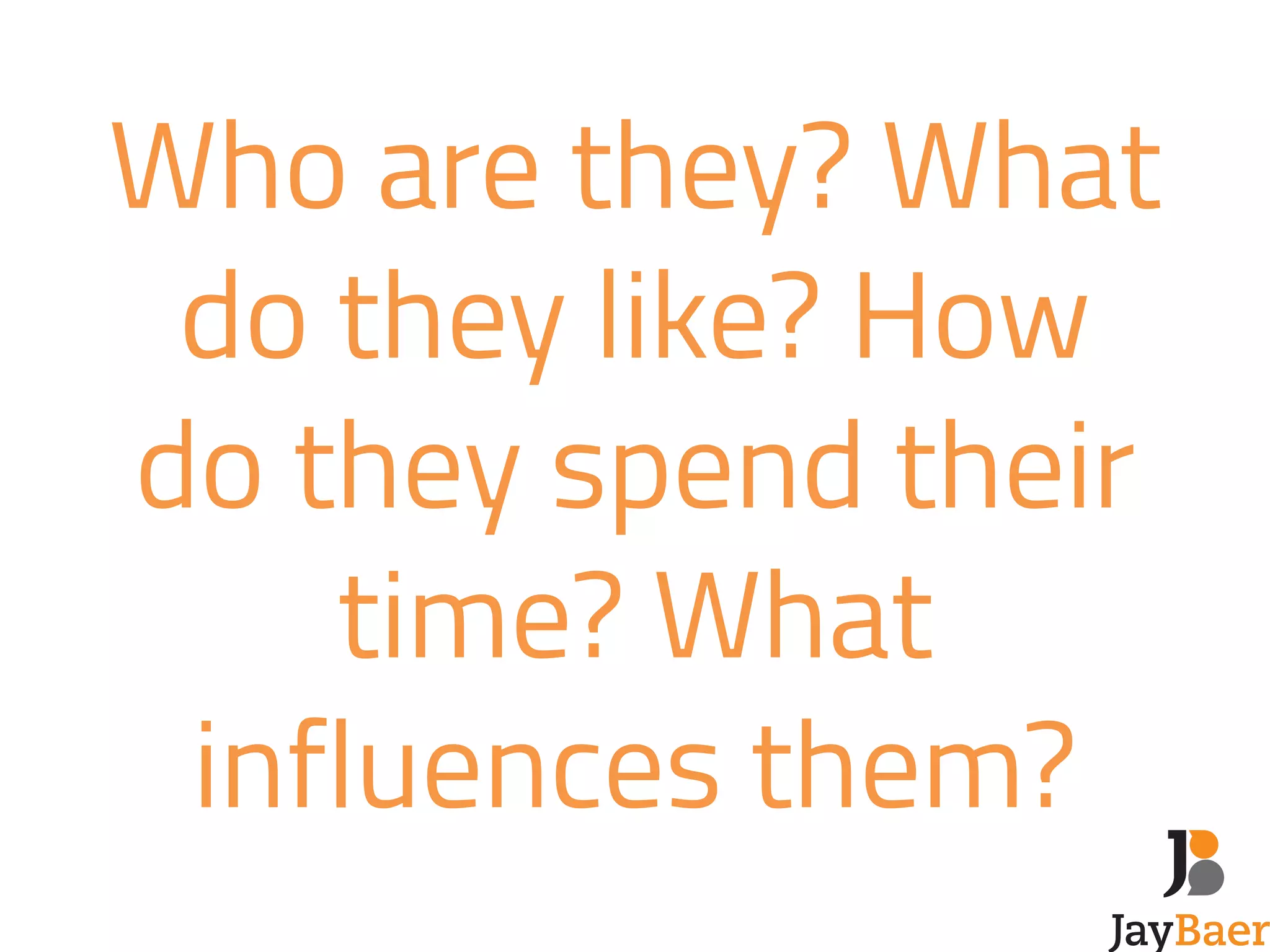 Who are they? What 
do they like? How 
do they spend their 
time? What 
influences them? 
 