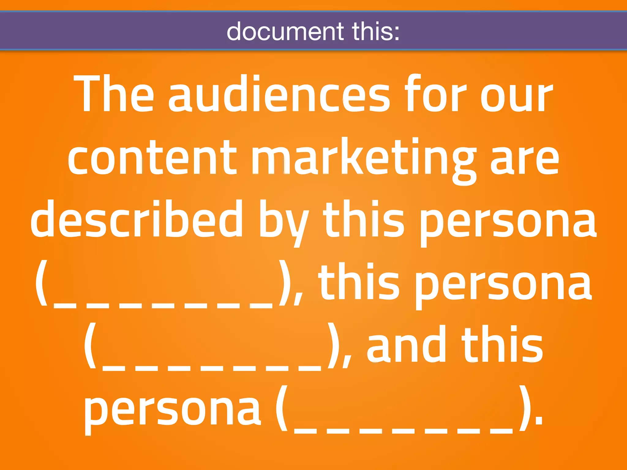 document this: 
The audiences for our 
content marketing are 
described by this persona 
(_______), this persona 
(_______), and this 
persona (_______). 
 