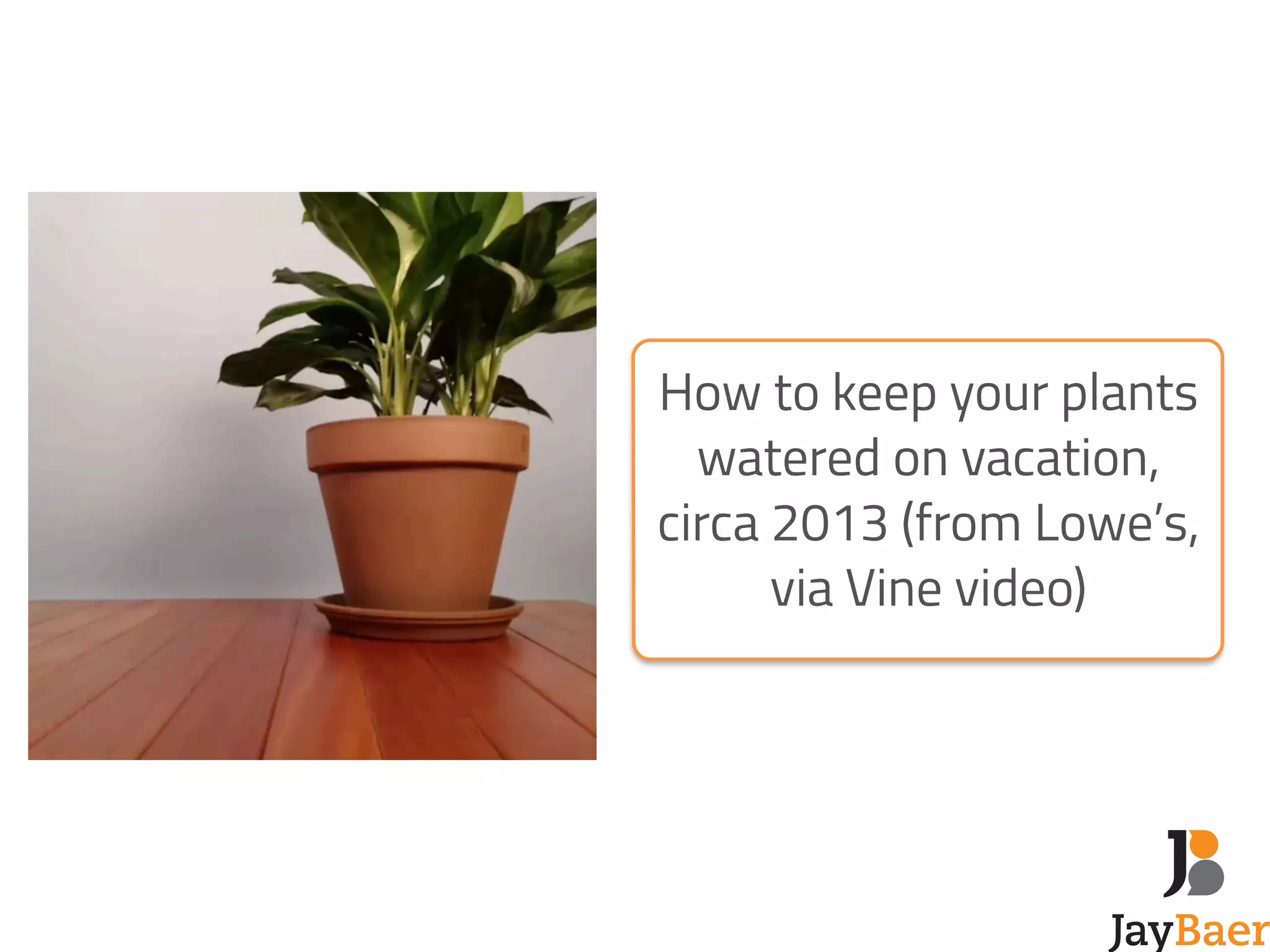 How to keep your plants 
watered on vacation, 
circa 2013 (from Lowe’s, 
via Vine video) 
 
