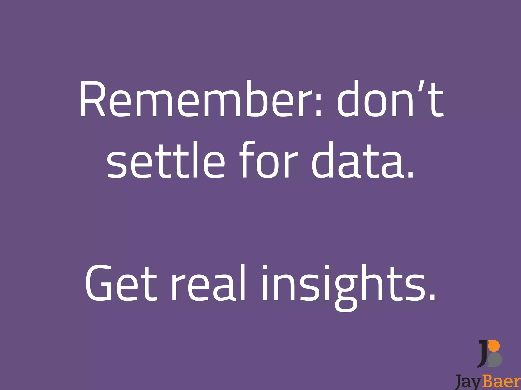 Remember: don’t 
settle for data. 
! 
Get real insights. 
 