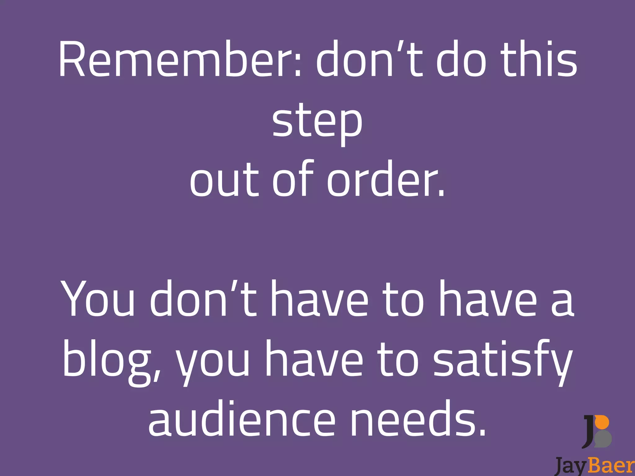 Remember: don’t do this 
step 
out of order. 
! 
You don’t have to have a 
blog, you have to satisfy 
audience needs. 
 