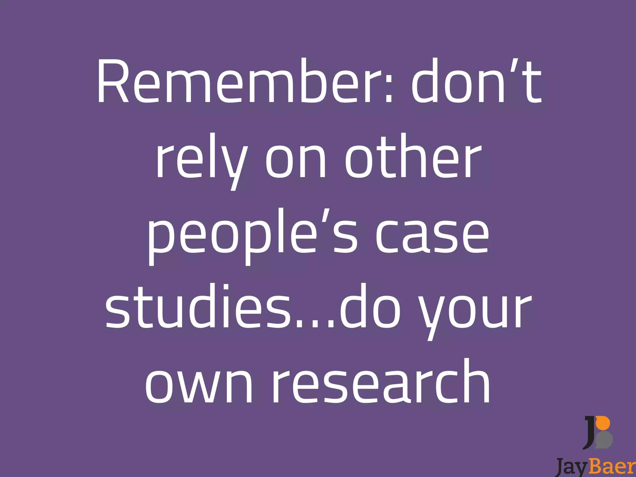 Remember: don’t 
rely on other 
people’s case 
studies…do your 
own research 
 
