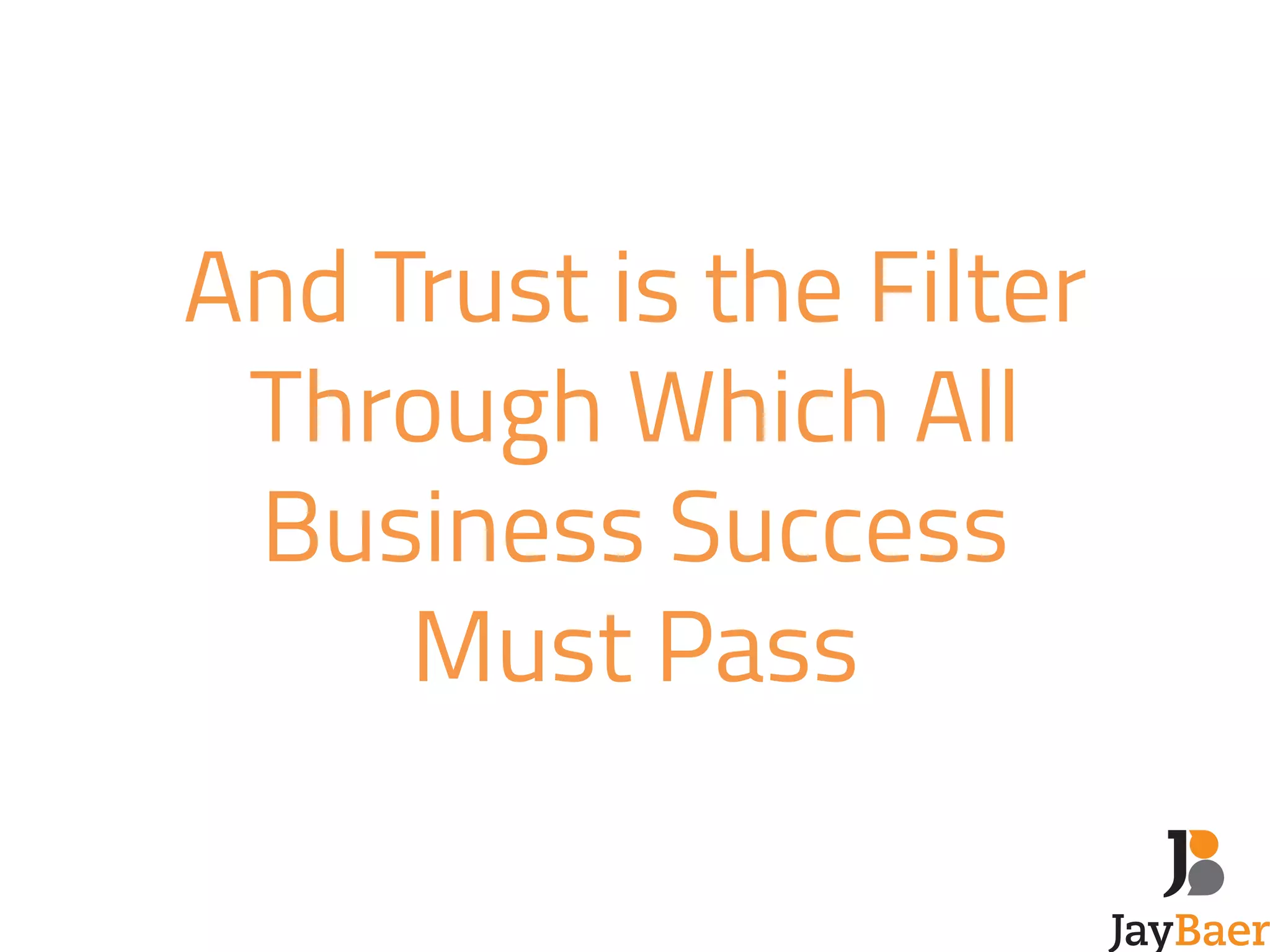 And Trust is the Filter 
Through Which All 
Business Success 
Must Pass 
 