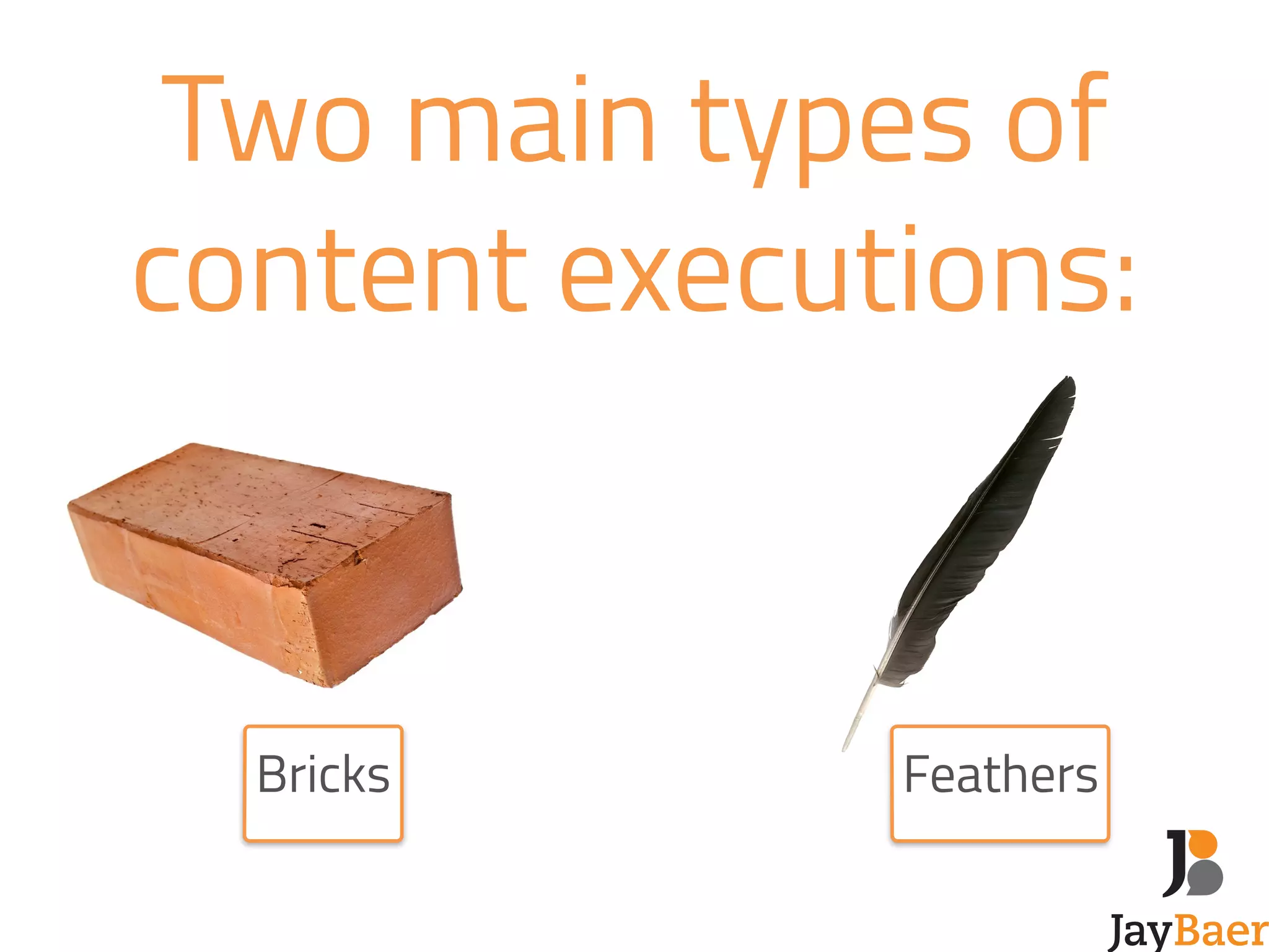 Two main types of 
content executions: 
Bricks Feathers 
 