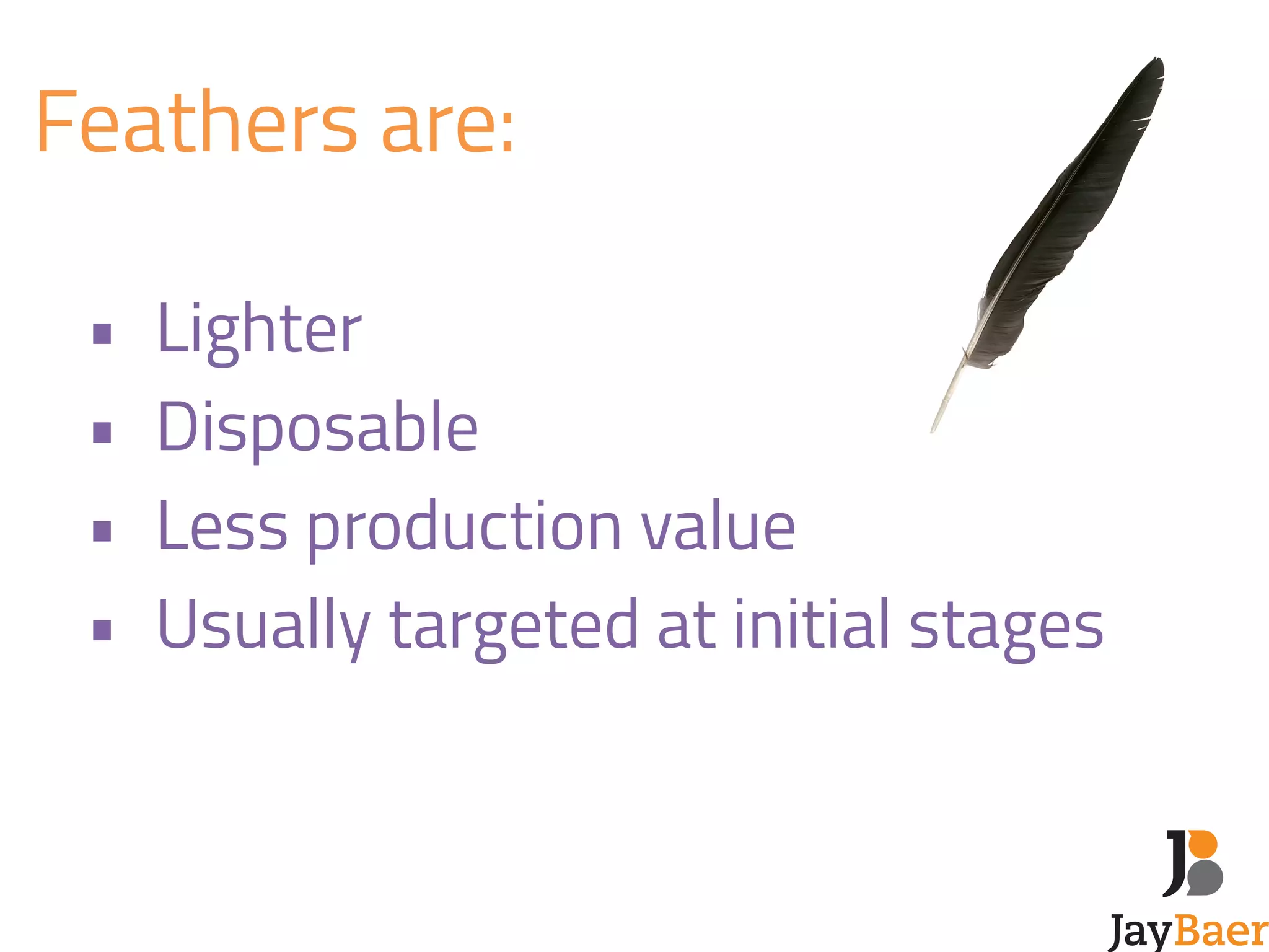 Feathers are: 
! 
• Lighter 
• Disposable 
• Less production value 
• Usually targeted at initial stages 
 