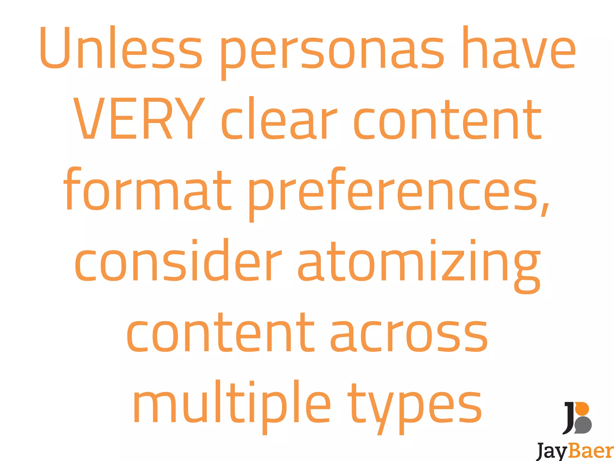 Unless personas have 
VERY clear content 
format preferences, 
consider atomizing 
content across 
multiple types 
 