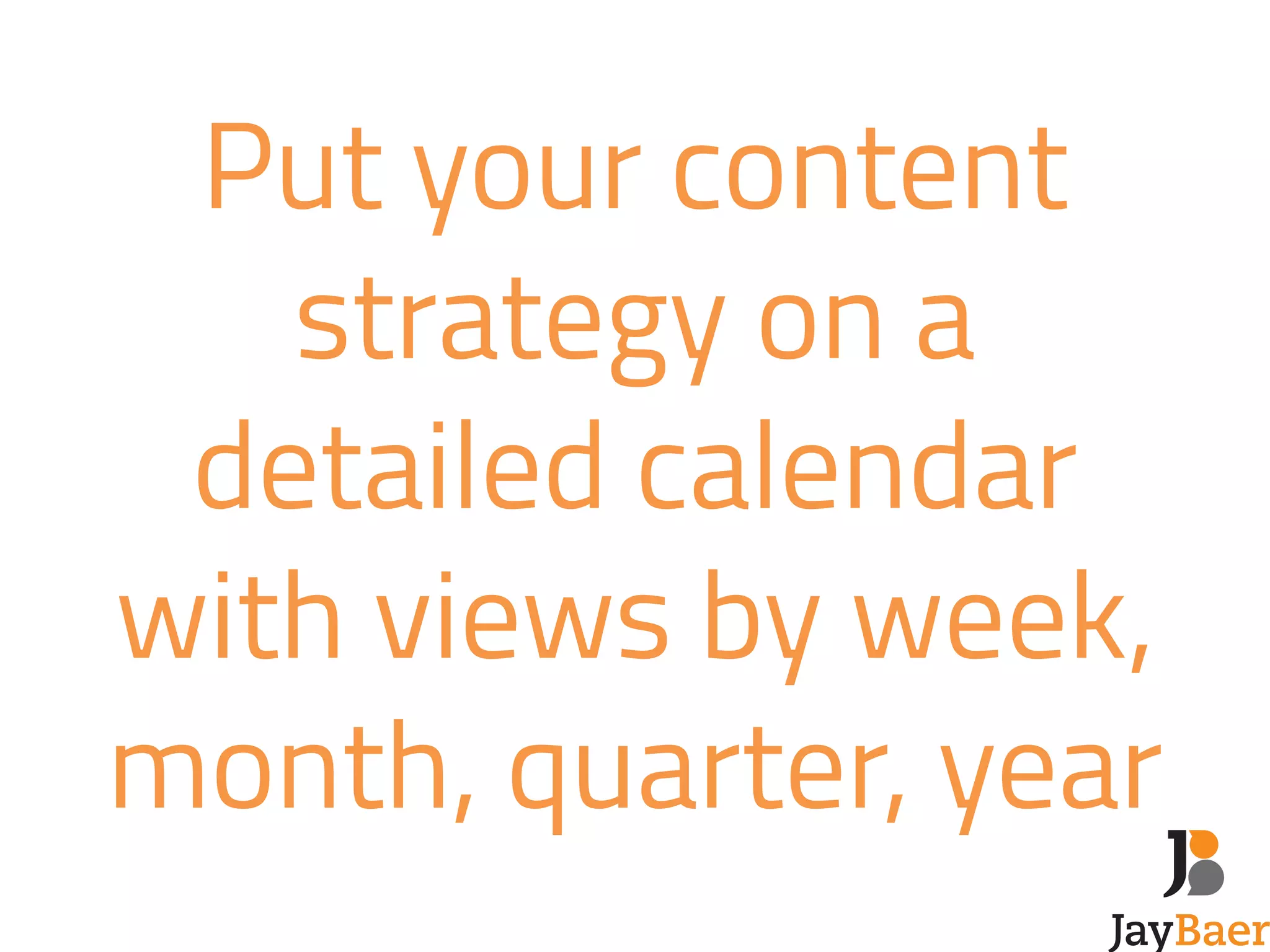 Put your content 
strategy on a 
detailed calendar 
with views by week, 
month, quarter, year 
 