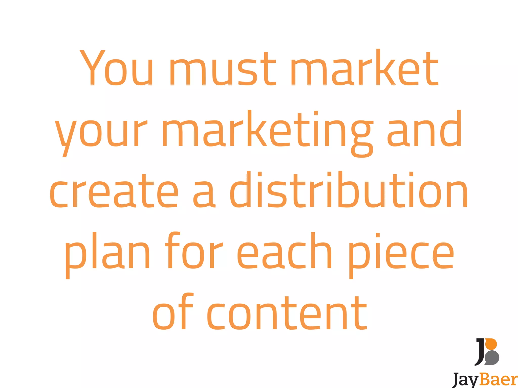 You must market 
your marketing and 
create a distribution 
plan for each piece 
of content 
 