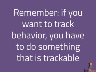 Remember: if you 
want to track 
behavior, you have 
to do something 
that is trackable 
 