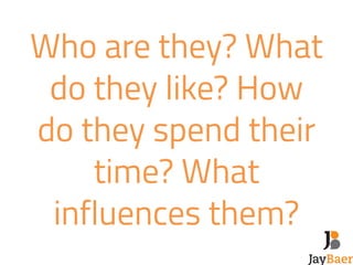Who are they? What 
do they like? How 
do they spend their 
time? What 
influences them? 
 