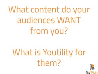 What content do your 
audiences WANT 
from you? 
! 
What is Youtility for 
them? 
 