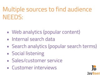Multiple sources to find audience 
NEEDS: 
! 
• Web analytics (popular content) 
• Internal search data 
• Search analytics (popular search terms) 
• Social listening 
• Sales/customer service 
• Customer interviews 
 