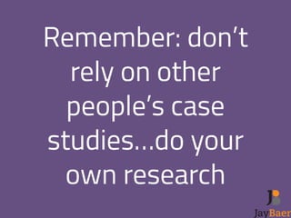 Remember: don’t 
rely on other 
people’s case 
studies…do your 
own research 
 