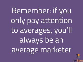 Remember: if you 
only pay attention 
to averages, you’ll 
always be an 
average marketer 
 