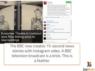 The BBC now creates 15-second news 
stories with Instagram video. A BBC 
television broadcast is a brick. This is 
a feath...