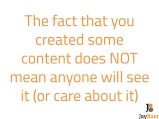 The fact that you 
created some 
content does NOT 
mean anyone will see 
it (or care about it) 
 