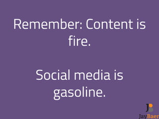 Remember: Content is 
fire. 
! 
Social media is 
gasoline. 
! 
 